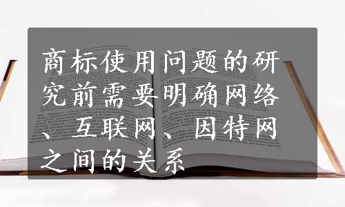 商标使用问题的研究前需要明确网络、互联网、因特网之间的关系