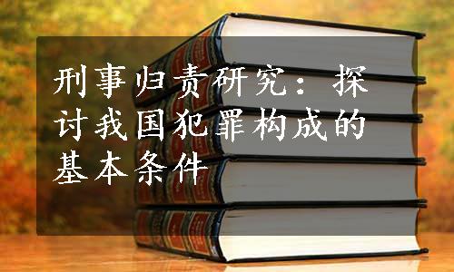 刑事归责研究：探讨我国犯罪构成的基本条件