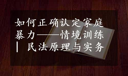 如何正确认定家庭暴力——情境训练 | 民法原理与实务