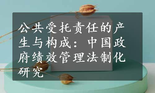 公共受托责任的产生与构成：中国政府绩效管理法制化研究