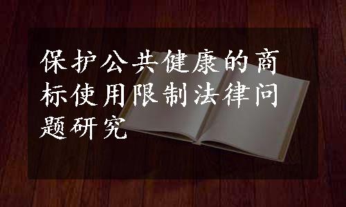 保护公共健康的商标使用限制法律问题研究