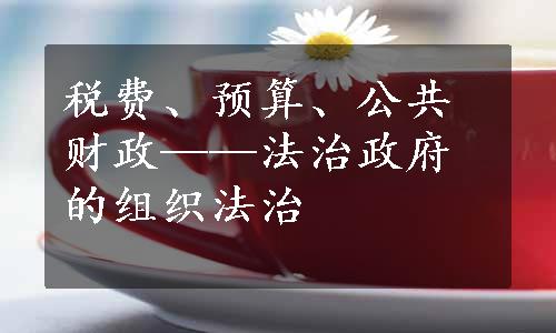 税费、预算、公共财政——法治政府的组织法治