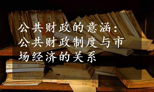 公共财政的意涵：公共财政制度与市场经济的关系