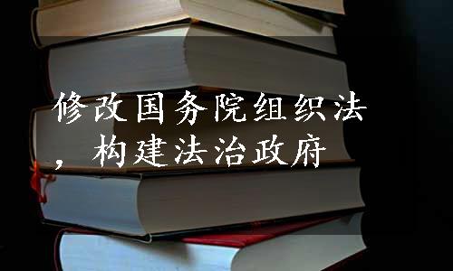 修改国务院组织法，构建法治政府