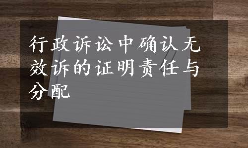 行政诉讼中确认无效诉的证明责任与分配