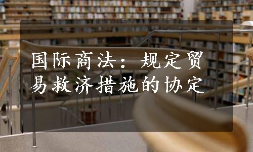 国际商法：规定贸易救济措施的协定