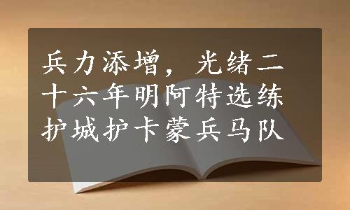 兵力添增，光绪二十六年明阿特选练护城护卡蒙兵马队