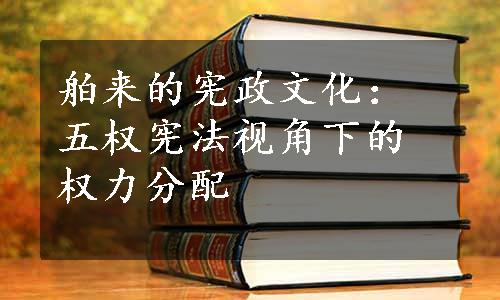 舶来的宪政文化：五权宪法视角下的权力分配