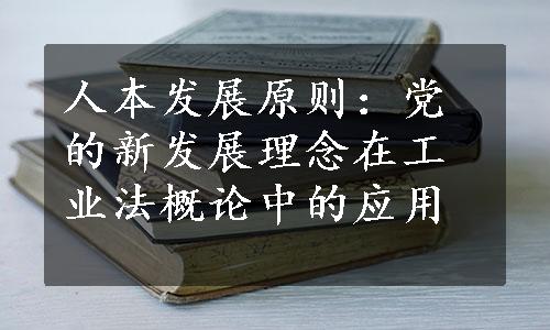 人本发展原则：党的新发展理念在工业法概论中的应用