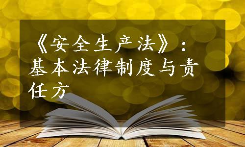 《安全生产法》：基本法律制度与责任方