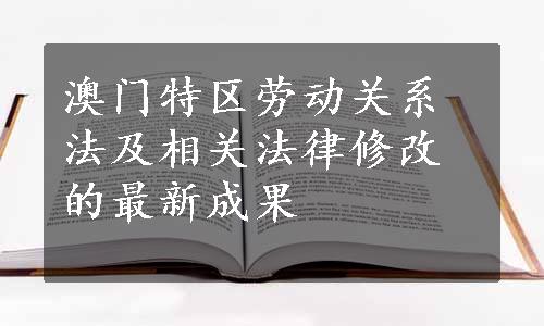 澳门特区劳动关系法及相关法律修改的最新成果