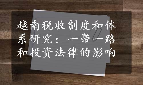 越南税收制度和体系研究：一带一路和投资法律的影响