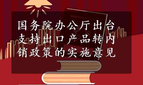 国务院办公厅出台支持出口产品转内销政策的实施意见