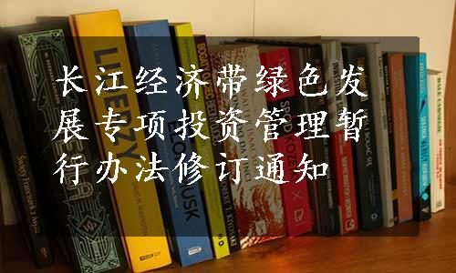 长江经济带绿色发展专项投资管理暂行办法修订通知