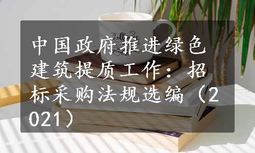 中国政府推进绿色建筑提质工作：招标采购法规选编（2021）