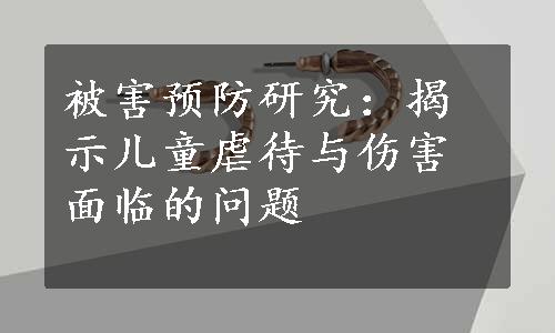 被害预防研究：揭示儿童虐待与伤害面临的问题