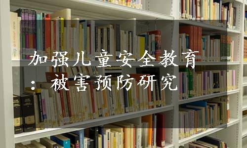 加强儿童安全教育：被害预防研究