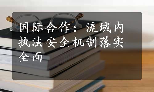 国际合作：流域内执法安全机制落实全面