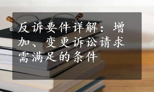 反诉要件详解：增加、变更诉讼请求需满足的条件