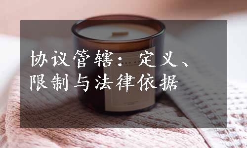 协议管辖：定义、限制与法律依据