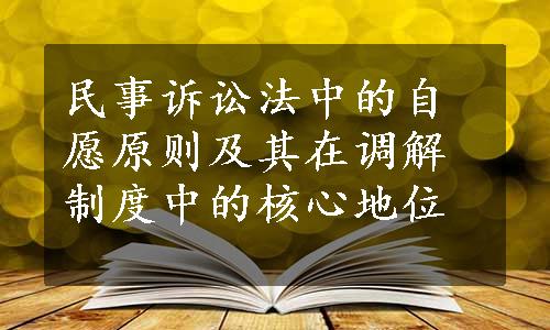 民事诉讼法中的自愿原则及其在调解制度中的核心地位