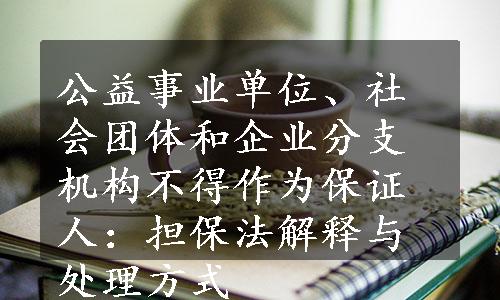 公益事业单位、社会团体和企业分支机构不得作为保证人：担保法解释与处理方式