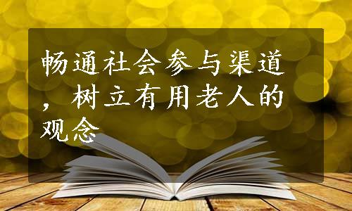 畅通社会参与渠道，树立有用老人的观念