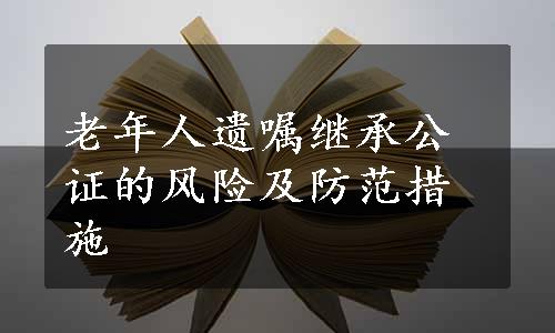 老年人遗嘱继承公证的风险及防范措施