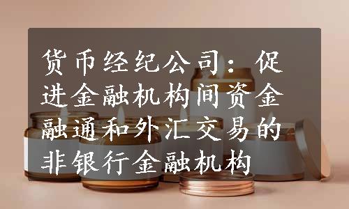 货币经纪公司：促进金融机构间资金融通和外汇交易的非银行金融机构