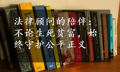 法律顾问的陪伴：不论生死贫富，始终守护公平正义