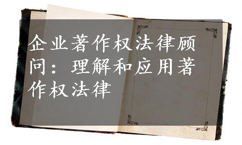 企业著作权法律顾问：理解和应用著作权法律