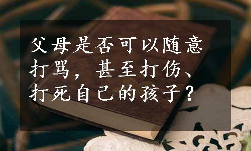 父母是否可以随意打骂，甚至打伤、打死自己的孩子？