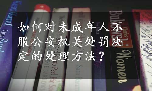 如何对未成年人不服公安机关处罚决定的处理方法？