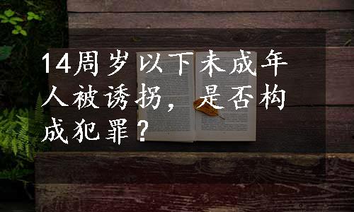 14周岁以下未成年人被诱拐，是否构成犯罪？