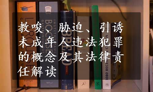 教唆、胁迫、引诱未成年人违法犯罪的概念及其法律责任解读