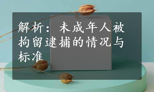 解析：未成年人被拘留逮捕的情况与标准