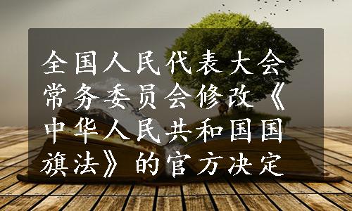 全国人民代表大会常务委员会修改《中华人民共和国国旗法》的官方决定