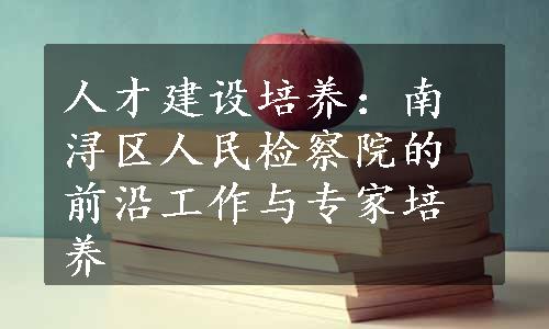 人才建设培养：南浔区人民检察院的前沿工作与专家培养