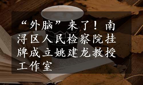 “外脑”来了！南浔区人民检察院挂牌成立姚建龙教授工作室