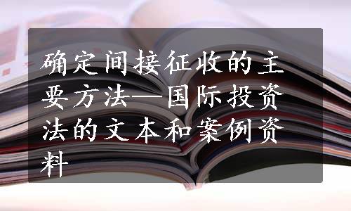 确定间接征收的主要方法—国际投资法的文本和案例资料