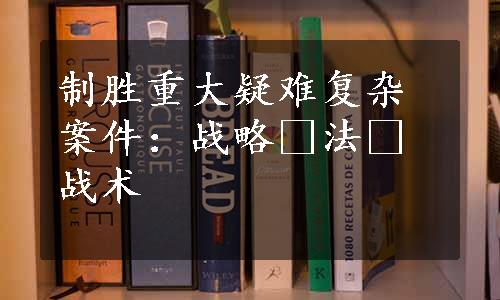 制胜重大疑难复杂案件：战略•法•战术