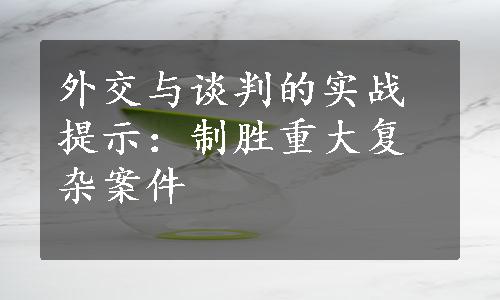 外交与谈判的实战提示：制胜重大复杂案件