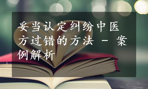 妥当认定纠纷中医方过错的方法 - 案例解析