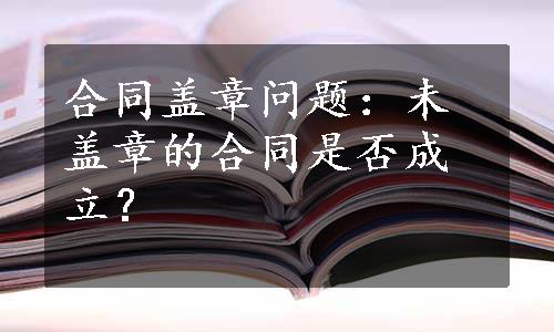 合同盖章问题：未盖章的合同是否成立？