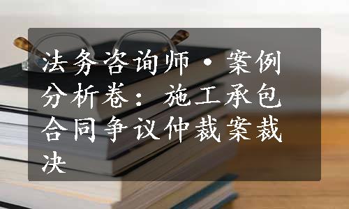 法务咨询师·案例分析卷：施工承包合同争议仲裁案裁决