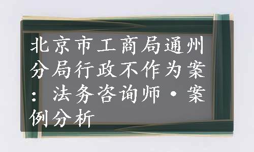 北京市工商局通州分局行政不作为案：法务咨询师·案例分析