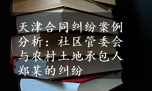 天津合同纠纷案例分析：社区管委会与农村土地承包人郑某的纠纷