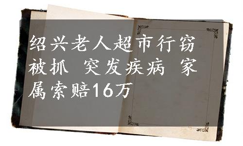 绍兴老人超市行窃被抓 突发疾病 家属索赔16万