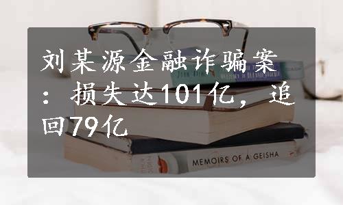 刘某源金融诈骗案：损失达101亿，追回79亿