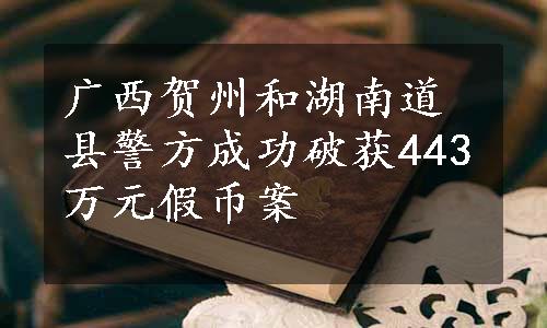 广西贺州和湖南道县警方成功破获443万元假币案